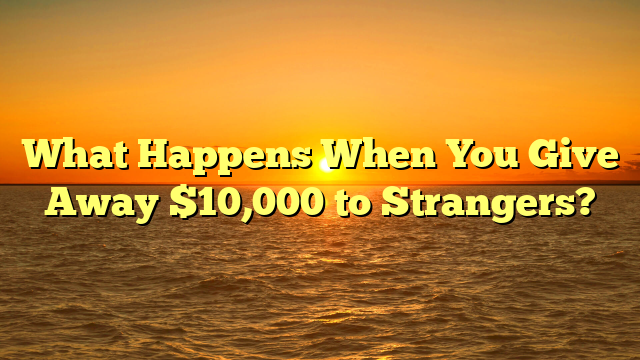 What Happens When You Give Away $10,000 to Strangers?