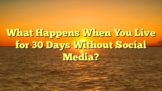 What Happens When You Live for 30 Days Without Social Media?