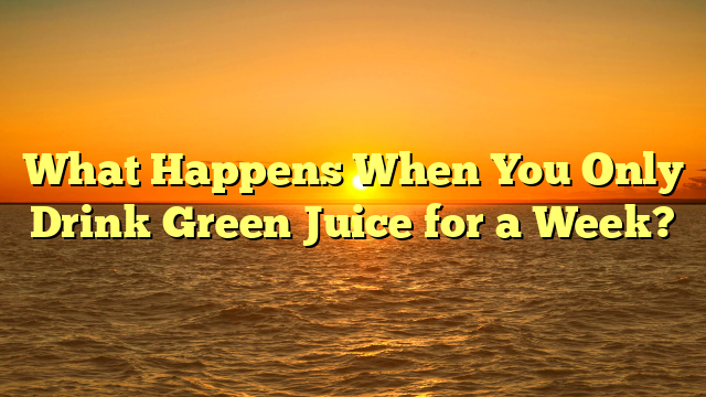 What Happens When You Only Drink Green Juice for a Week?