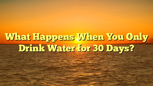 What Happens When You Only Drink Water for 30 Days?