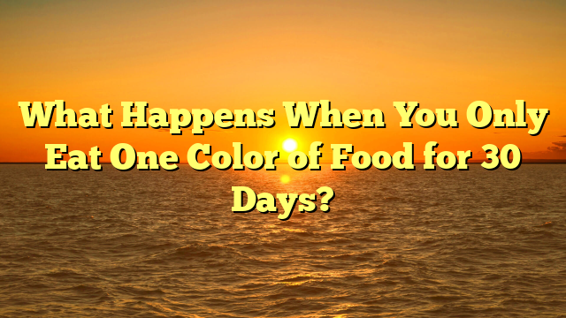 What Happens When You Only Eat One Color of Food for 30 Days?