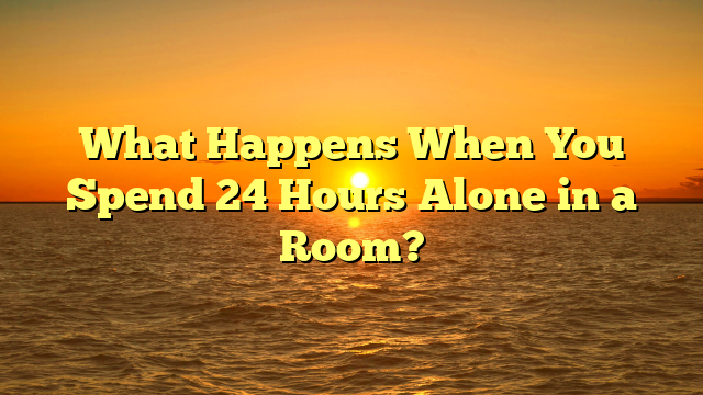 What Happens When You Spend 24 Hours Alone in a Room?