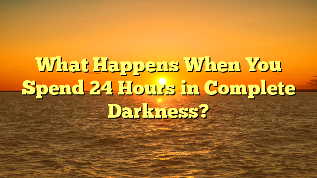 What Happens When You Spend 24 Hours in Complete Darkness?