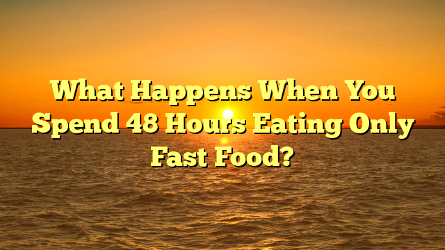 What Happens When You Spend 48 Hours Eating Only Fast Food?