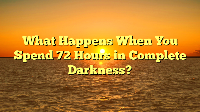 What Happens When You Spend 72 Hours in Complete Darkness?