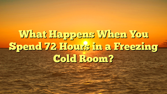 What Happens When You Spend 72 Hours in a Freezing Cold Room?