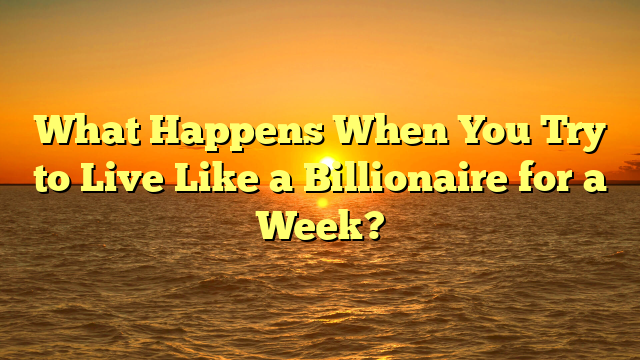 What Happens When You Try to Live Like a Billionaire for a Week?