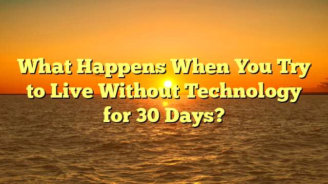 What Happens When You Try to Live Without Technology for 30 Days?