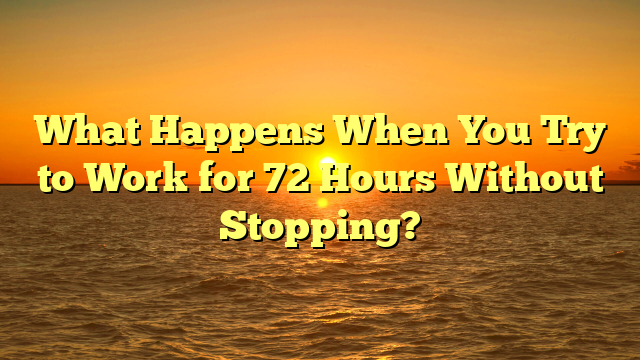 What Happens When You Try to Work for 72 Hours Without Stopping?