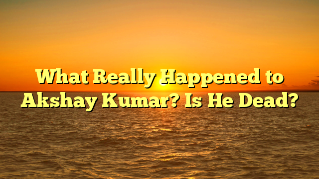 What Really Happened to Akshay Kumar? Is He Dead?