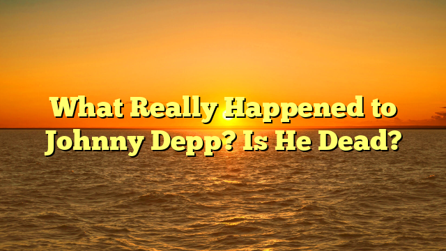 What Really Happened to Johnny Depp? Is He Dead?