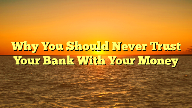 Why You Should Never Trust Your Bank With Your Money