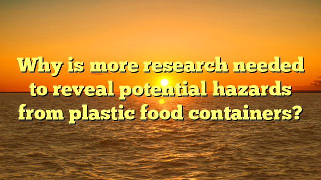 Why is more research needed to reveal potential hazards from plastic food containers?